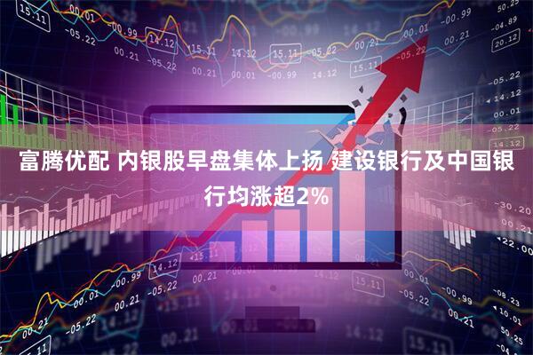 富腾优配 内银股早盘集体上扬 建设银行及中国银行均涨超2%