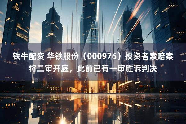 铁牛配资 华铁股份（000976）投资者索赔案将二审开庭，此前已有一审胜诉判决