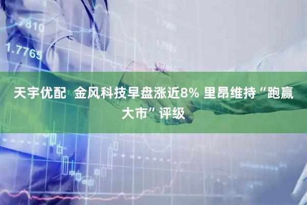 天宇优配  金风科技早盘涨近8% 里昂维持“跑赢大市”评级