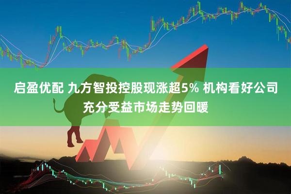 启盈优配 九方智投控股现涨超5% 机构看好公司充分受益市场走势回暖