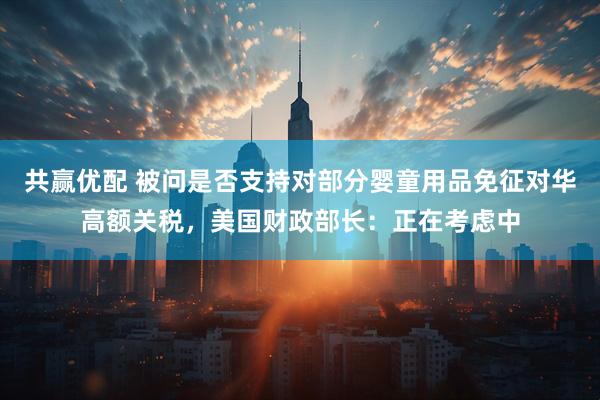 共赢优配 被问是否支持对部分婴童用品免征对华高额关税，美国财政部长：正在考虑中