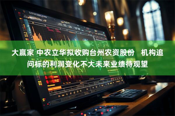 大赢家 中农立华拟收购台州农资股份   机构追问标的利润变化不大未来业绩待观望