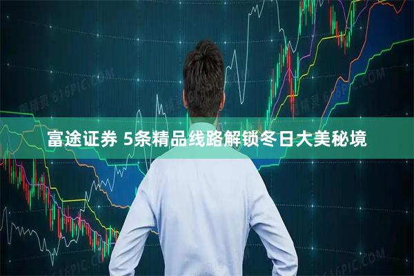 富途证券 5条精品线路解锁冬日大美秘境