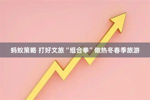 蚂蚁策略 打好文旅“组合拳”做热冬春季旅游