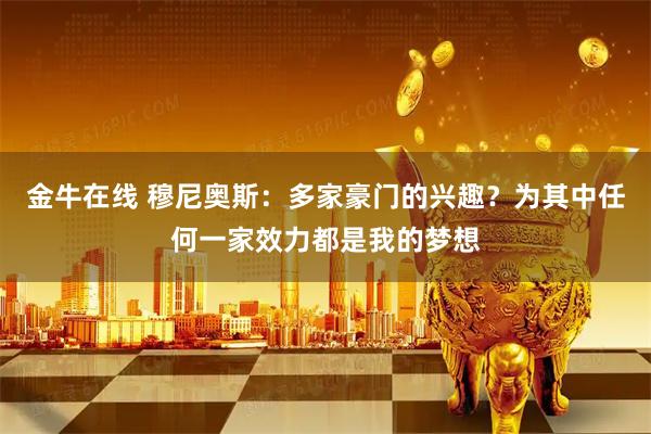 金牛在线 穆尼奥斯：多家豪门的兴趣？为其中任何一家效力都是我的梦想