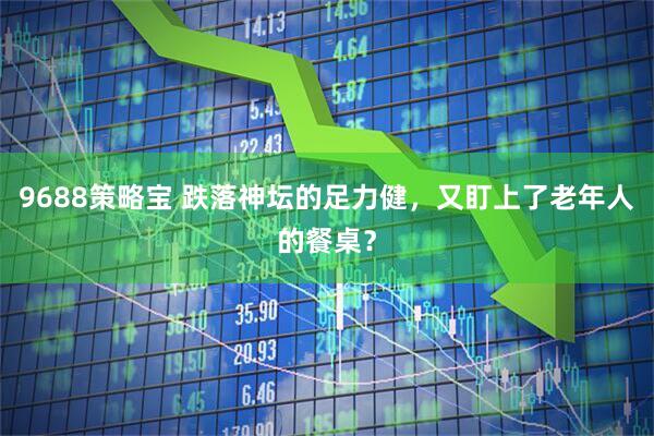 9688策略宝 跌落神坛的足力健，又盯上了老年人的餐桌？