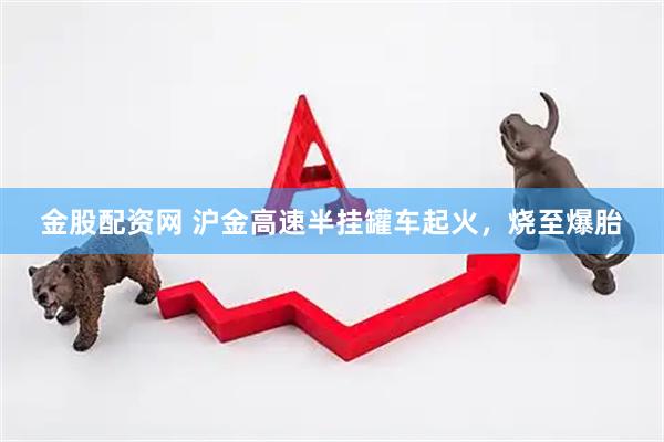 金股配资网 沪金高速半挂罐车起火，烧至爆胎