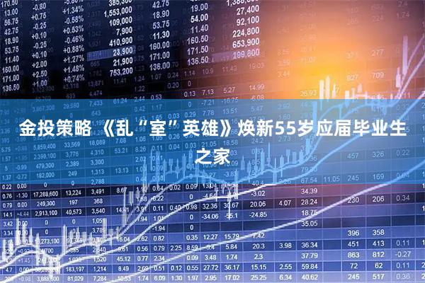 金投策略 《乱“室”英雄》焕新55岁应届毕业生之家
