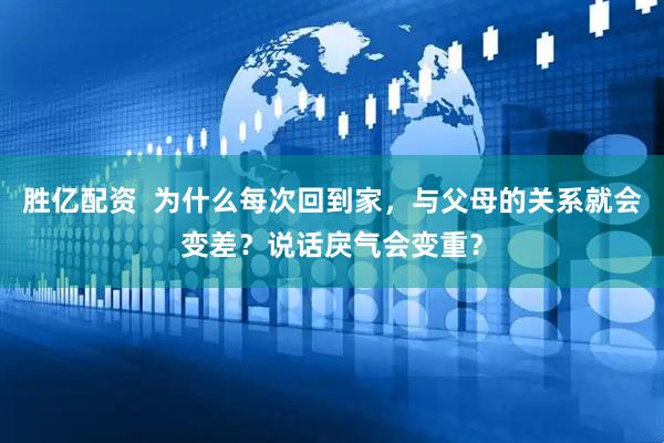 胜亿配资  为什么每次回到家，与父母的关系就会变差？说话戾气会变重？