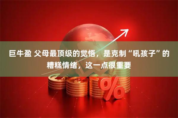 巨牛盈 父母最顶级的觉悟，是克制“吼孩子”的糟糕情绪，这一点很重要