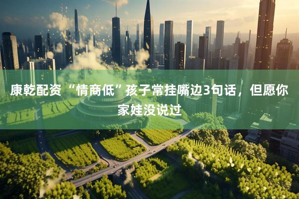 康乾配资 “情商低”孩子常挂嘴边3句话，但愿你家娃没说过
