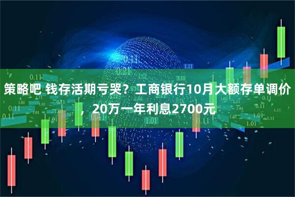 策略吧 钱存活期亏哭？工商银行10月大额存单调价，20万一年利息2700元