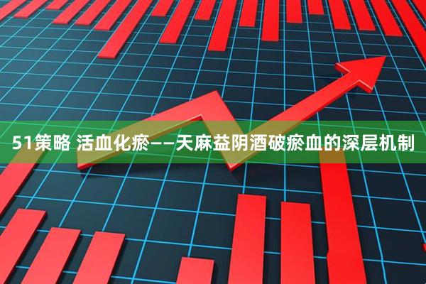 51策略 活血化瘀——天麻益阴酒破瘀血的深层机制