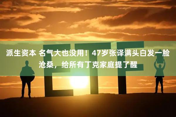 派生资本 名气大也没用！47岁张译满头白发一脸沧桑，给所有丁克家庭提了醒