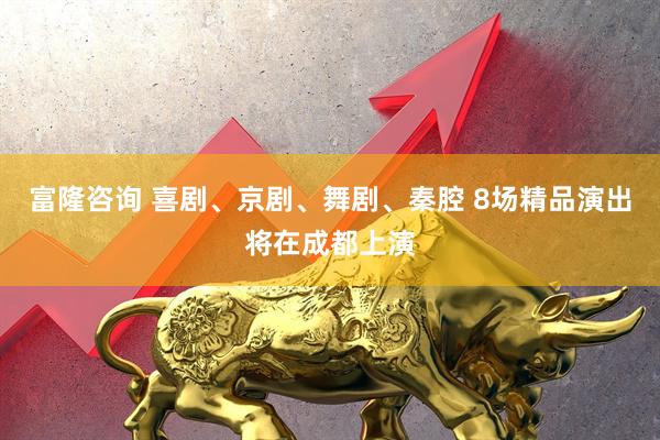 富隆咨询 喜剧、京剧、舞剧、秦腔 8场精品演出将在成都上演