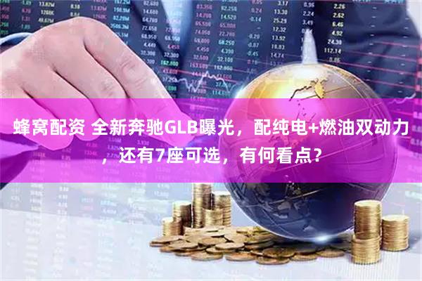 蜂窝配资 全新奔驰GLB曝光，配纯电+燃油双动力，还有7座可选，有何看点？
