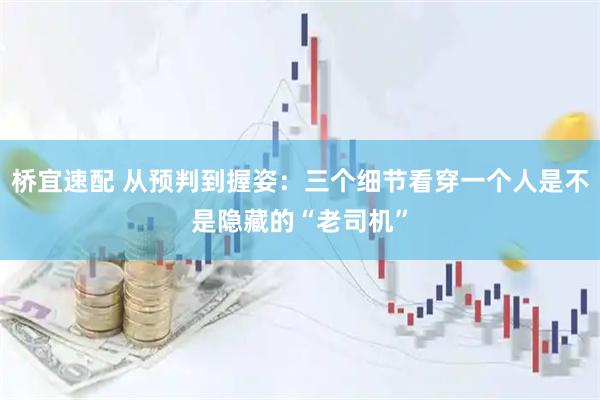 桥宜速配 从预判到握姿：三个细节看穿一个人是不是隐藏的“老司机”