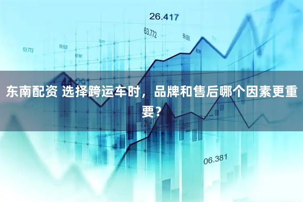 东南配资 选择跨运车时，品牌和售后哪个因素更重要？