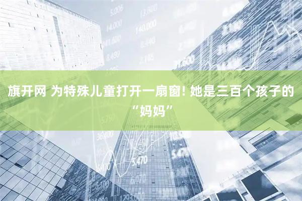 旗开网 为特殊儿童打开一扇窗! 她是三百个孩子的“妈妈”
