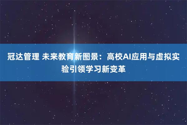 冠达管理 未来教育新图景：高校AI应用与虚拟实验引领学习新变革