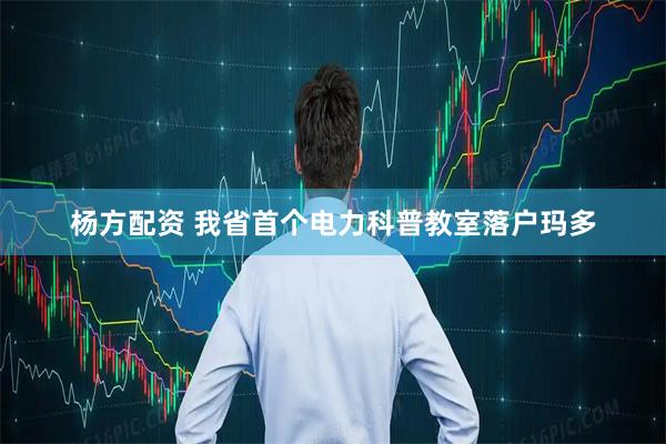 杨方配资 我省首个电力科普教室落户玛多