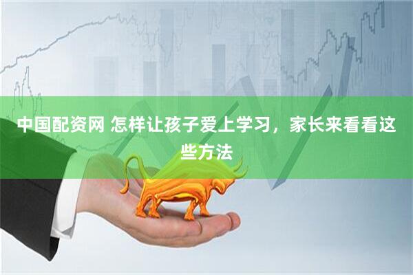 中国配资网 怎样让孩子爱上学习，家长来看看这些方法