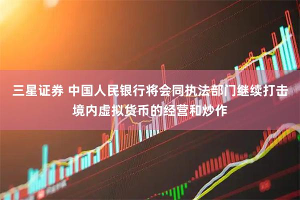 三星证券 中国人民银行将会同执法部门继续打击境内虚拟货币的经营和炒作