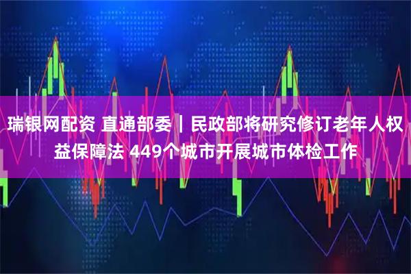 瑞银网配资 直通部委｜民政部将研究修订老年人权益保障法 449个城市开展城市体检工作