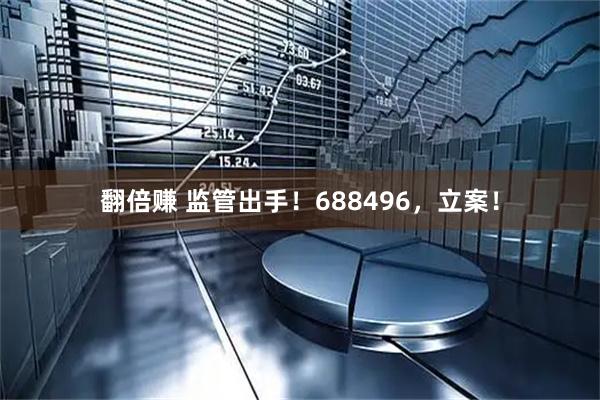 翻倍赚 监管出手！688496，立案！