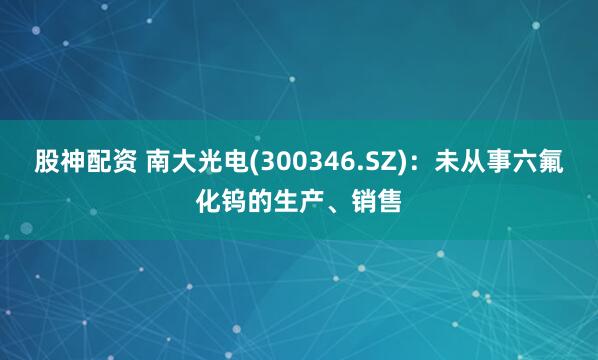 股神配资 南大光电(300346.SZ)：未从事六氟化钨的生产、销售