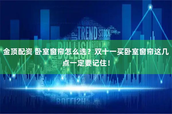 金顶配资 卧室窗帘怎么选？双十一买卧室窗帘这几点一定要记住！