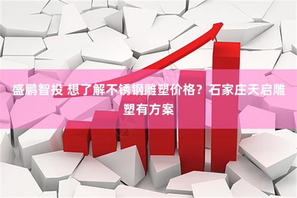 盛鹏智投 想了解不锈钢雕塑价格？石家庄天启雕塑有方案