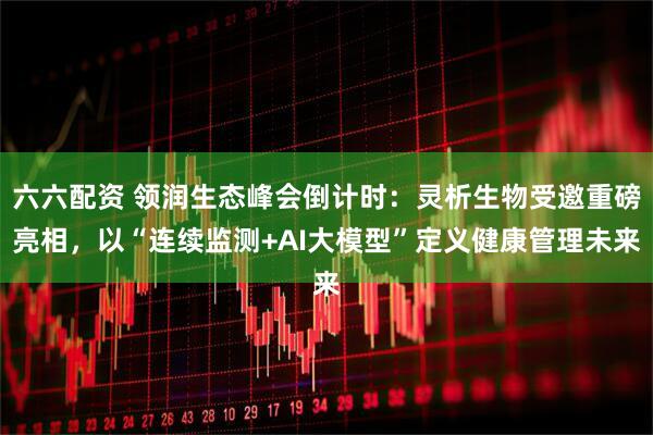 六六配资 领润生态峰会倒计时：灵析生物受邀重磅亮相，以“连续监测+AI大模型”定义健康管理未来