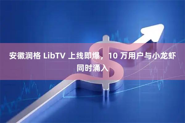 安徽润格 LibTV 上线即爆，10 万用户与小龙虾同时涌入