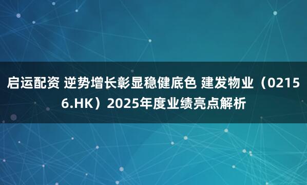 启运配资 逆势增长彰显稳健底色 建发物业（02156.HK）2025年度业绩亮点解析