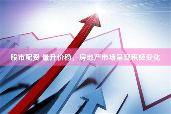 股市配资 量升价稳，房地产市场呈现积极变化