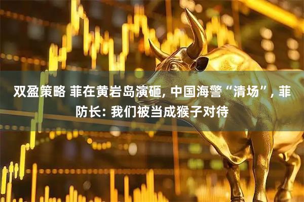 双盈策略 菲在黄岩岛演砸, 中国海警“清场”, 菲防长: 我们被当成猴子对待