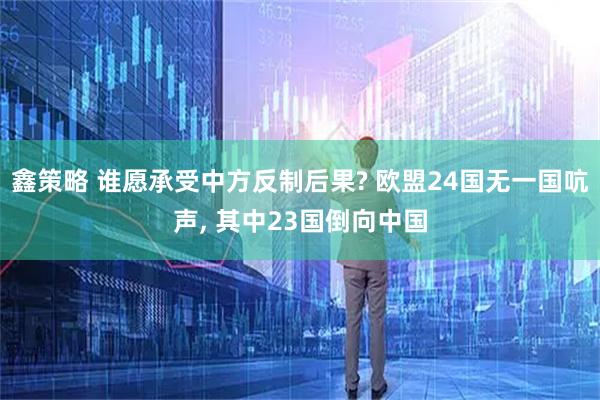 鑫策略 谁愿承受中方反制后果? 欧盟24国无一国吭声, 其中23国倒向中国